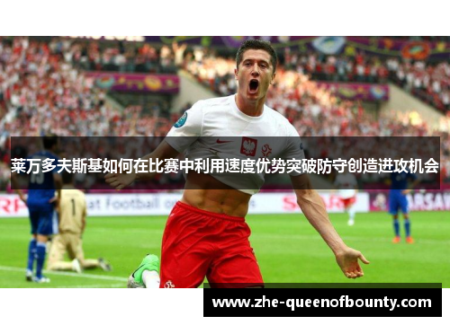 莱万多夫斯基如何在比赛中利用速度优势突破防守创造进攻机会 莱万多夫斯基如何在比赛中利用速度优势突破防守创造进攻机会