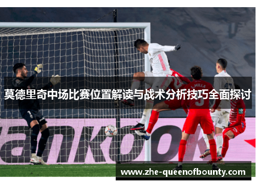 莫德里奇中场比赛位置解读与战术分析技巧全面探讨 莫德里奇中场比赛位置解读与战术分析技巧全面探讨