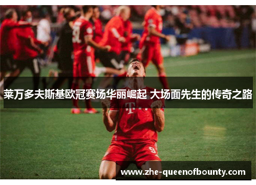 莱万多夫斯基欧冠赛场华丽崛起 大场面先生的传奇之路