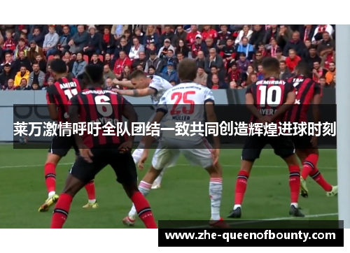 莱万激情呼吁全队团结一致共同创造辉煌进球时刻 莱万激情呼吁全队团结一致共同创造辉煌进球时刻