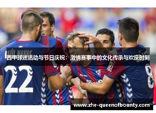 西甲球迷活动与节日庆祝:激情赛事中的文化传承与欢庆时刻 西甲球迷活动与节日庆祝:激情赛事中的文化传承与欢庆时刻