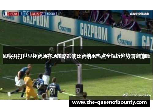 即将开打世界杯赛场客场策略影响比赛结果热点全解析趋势洞察前瞻 即将开打世界杯赛场客场策略影响比赛结果热点全解析趋势洞察前瞻