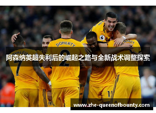 阿森纳英超失利后的崛起之路与全新战术调整探索 阿森纳英超失利后的崛起之路与全新战术调整探索