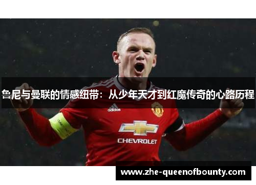 鲁尼与曼联的情感纽带：从少年天才到红魔传奇的心路历程