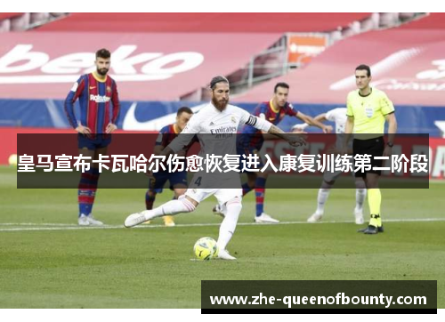 皇马宣布卡瓦哈尔伤愈恢复进入康复训练第二阶段 皇马宣布卡瓦哈尔伤愈恢复进入康复训练第二阶段