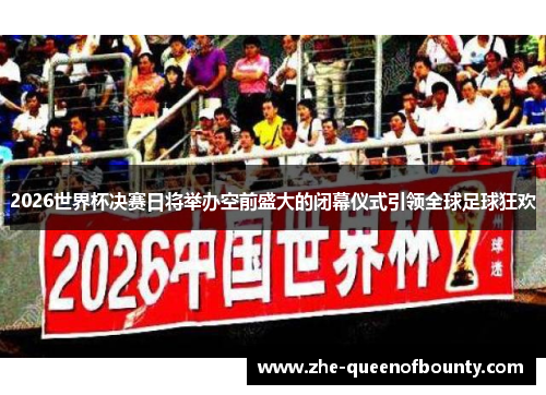 2026世界杯决赛日将举办空前盛大的闭幕仪式引领全球足球狂欢 2026世界杯决赛日将举办空前盛大的闭幕仪式引领全球足球狂欢