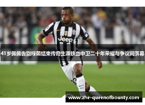 41岁佩佩告别绿茵结束传奇生涯铁血中卫二十年荣耀与争议同落幕