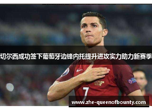 切尔西成功签下葡萄牙边锋内托提升进攻实力助力新赛季