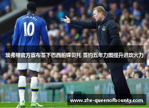 埃弗顿官方宣布签下巴西前锋贝托 签约五年力图提升进攻火力