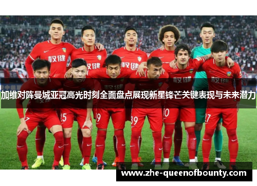加维对阵曼城亚冠高光时刻全面盘点展现新星锋芒关键表现与未来潜力