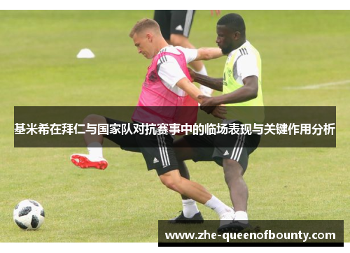 基米希在拜仁与国家队对抗赛事中的临场表现与关键作用分析